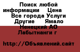 Поиск любой информации  › Цена ­ 100 - Все города Услуги » Другие   . Ямало-Ненецкий АО,Лабытнанги г.